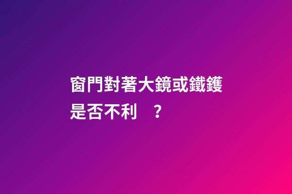 窗門對著大鏡或鐵鑊是否不利？